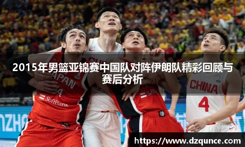 2015年男篮亚锦赛中国队对阵伊朗队精彩回顾与赛后分析